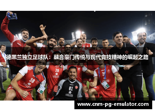 德黑兰独立足球队：融合豪门传统与现代竞技精神的崛起之路