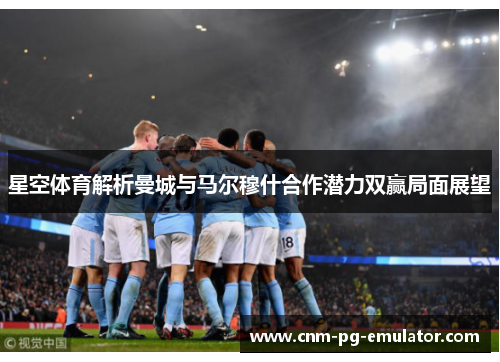 星空体育解析曼城与马尔穆什合作潜力双赢局面展望
