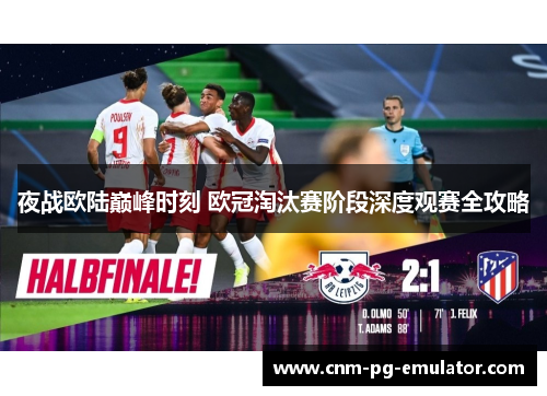 夜战欧陆巅峰时刻 欧冠淘汰赛阶段深度观赛全攻略 夜战欧陆巅峰时刻 欧冠淘汰赛阶段深度观赛全攻略