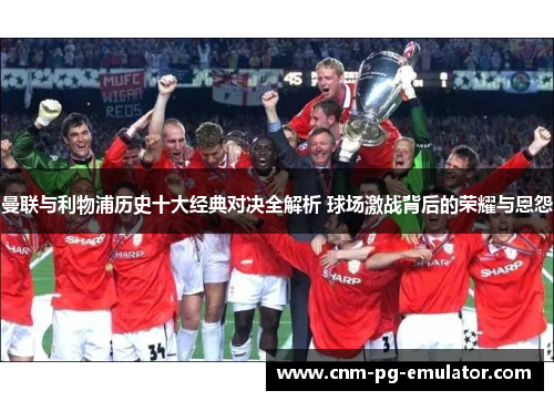 曼联与利物浦历史十大经典对决全解析 球场激战背后的荣耀与恩怨