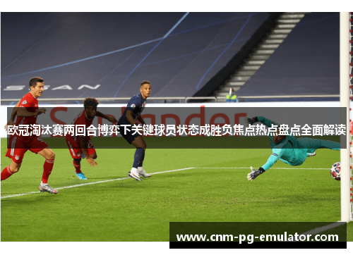 欧冠淘汰赛两回合博弈下关键球员状态成胜负焦点热点盘点全面解读 欧冠淘汰赛两回合博弈下关键球员状态成胜负焦点热点盘点全面解读