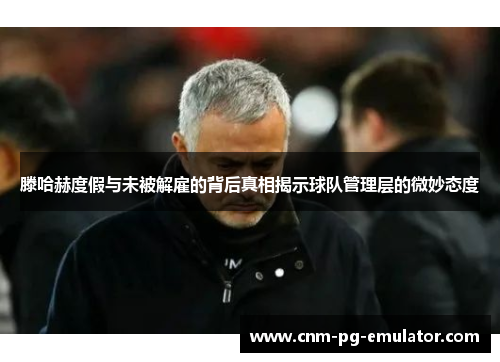 滕哈赫度假与未被解雇的背后真相揭示球队管理层的微妙态度 滕哈赫度假与未被解雇的背后真相揭示球队管理层的微妙态度