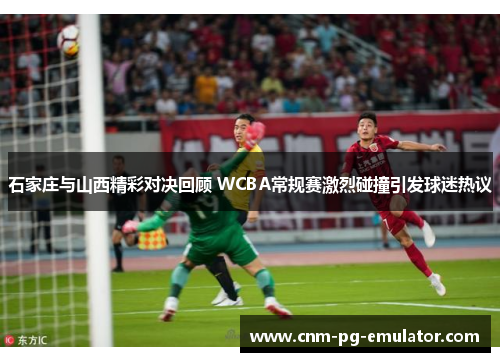 石家庄与山西精彩对决回顾 WCBA常规赛激烈碰撞引发球迷热议
