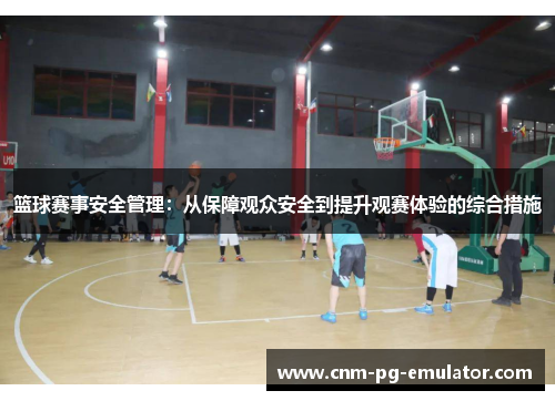 篮球赛事安全管理:从保障观众安全到提升观赛体验的综合措施 篮球赛事安全管理:从保障观众安全到提升观赛体验的综合措施