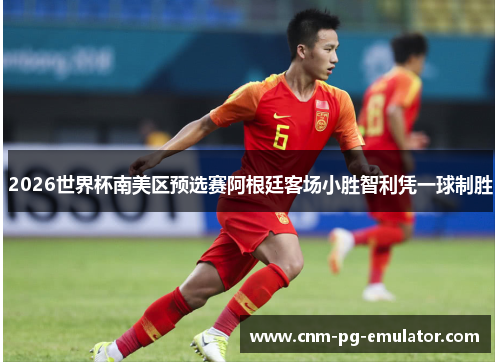 2026世界杯南美区预选赛阿根廷客场小胜智利凭一球制胜