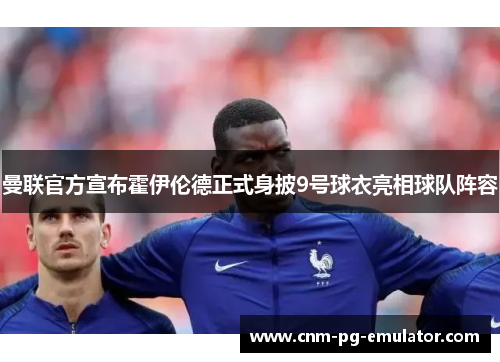 曼联官方宣布霍伊伦德正式身披9号球衣亮相球队阵容