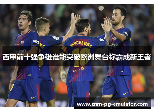 西甲前十强争雄谁能突破欧洲舞台称霸成新王者