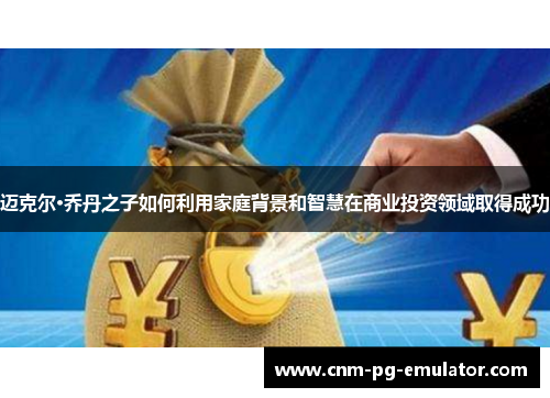 迈克尔·乔丹之子如何利用家庭背景和智慧在商业投资领域取得成功 迈克尔·乔丹之子如何利用家庭背景和智慧在商业投资领域取得成功