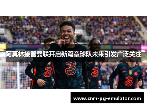阿莫林接管曼联开启新篇章球队未来引发广泛关注 阿莫林接管曼联开启新篇章球队未来引发广泛关注