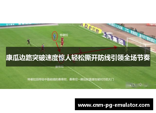 康瓜边路突破速度惊人轻松撕开防线引领全场节奏 康瓜边路突破速度惊人轻松撕开防线引领全场节奏