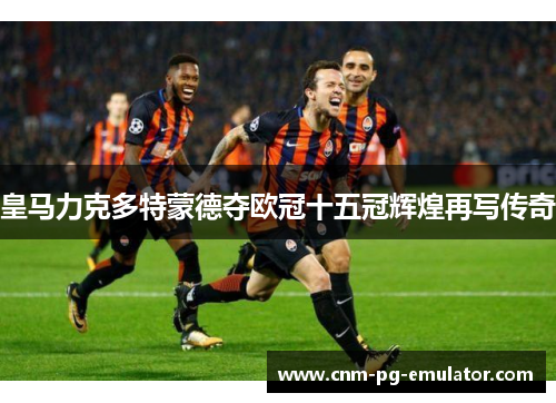 皇马力克多特蒙德夺欧冠十五冠辉煌再写传奇 皇马力克多特蒙德夺欧冠十五冠辉煌再写传奇