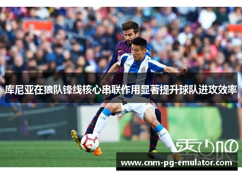 库尼亚在狼队锋线核心串联作用显著提升球队进攻效率 库尼亚在狼队锋线核心串联作用显著提升球队进攻效率