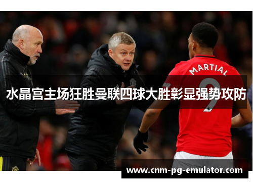 水晶宫主场狂胜曼联四球大胜彰显强势攻防 水晶宫主场狂胜曼联四球大胜彰显强势攻防