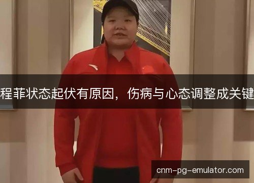 程菲状态起伏有原因，伤病与心态调整成关键