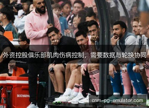 外资控股俱乐部肌肉伤病控制,需要数据与轮换协同 外资控股俱乐部肌肉伤病控制,需要数据与轮换协同