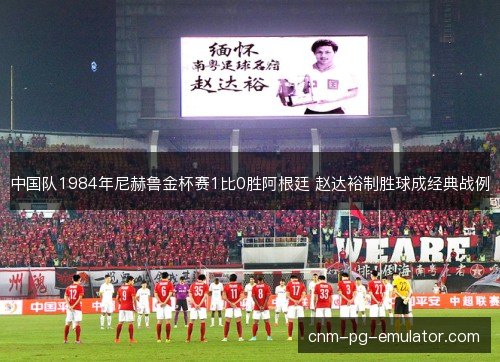 中国队1984年尼赫鲁金杯赛1比0胜阿根廷 赵达裕制胜球成经典战例